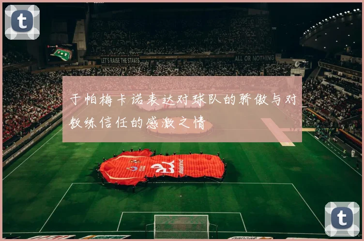 于帕梅卡诺表达对球队的骄傲与对教练信任的感激之情