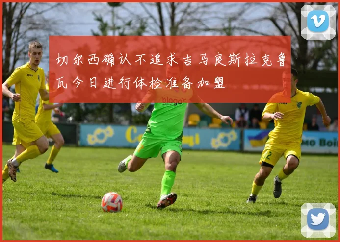 切尔西确认不追求吉马良斯拉克鲁瓦今日进行体检准备加盟