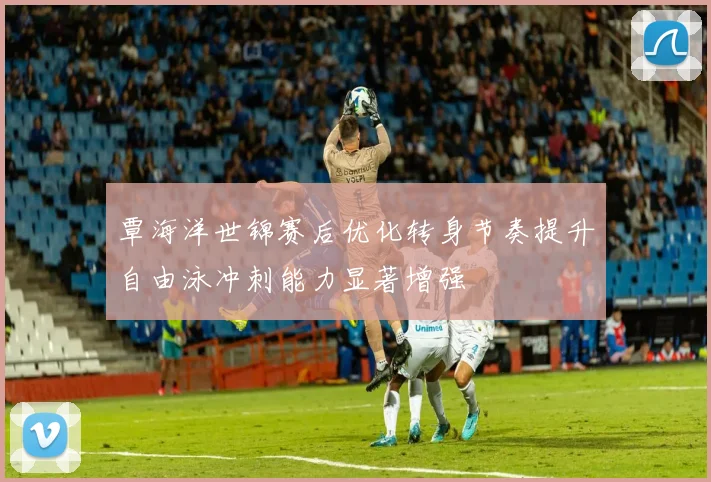 覃海洋世锦赛后优化转身节奏提升自由泳冲刺能力显著增强