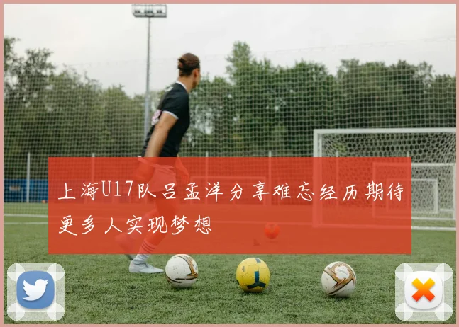 上海U17队吕孟洋分享难忘经历期待更多人实现梦想