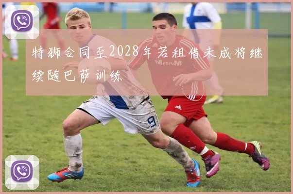 特狮合同至2028年若租借未成将继续随巴萨训练