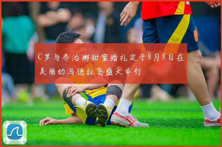 C罗与乔治娜甜蜜婚礼定于8月8日在美丽的马德拉岛盛大举行