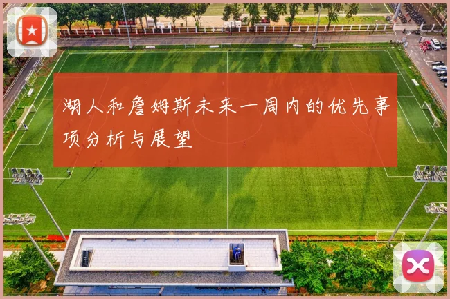 湖人和詹姆斯未来一周内的优先事项分析与展望