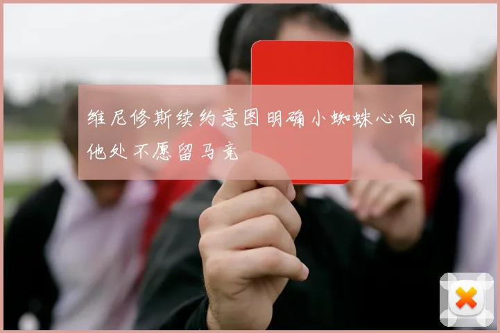 维尼修斯续约意图明确小蜘蛛心向他处不愿留马竞