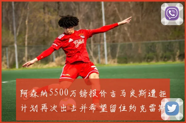 阿森纳5500万镑报价吉马良斯遭拒计划再次出击并希望留住约克雷斯