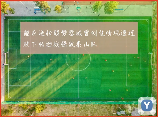 能否逆转颓势蓉城曾创佳绩现遭连败下轮迎战强敌泰山队