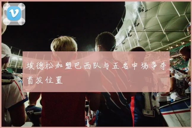 埃德松加盟巴西队与五名中场争夺首发位置