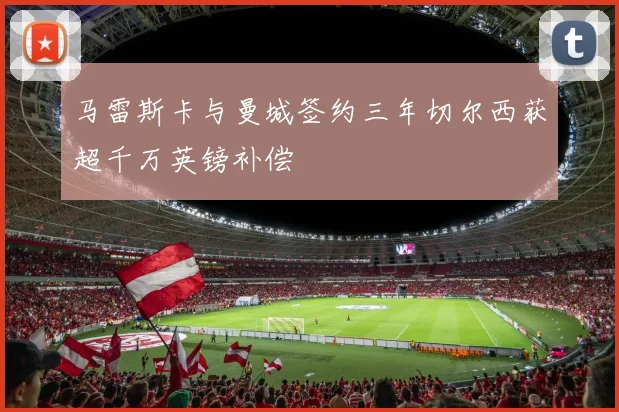 马雷斯卡与曼城签约三年切尔西获超千万英镑补偿