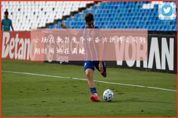 小杨在激烈竞争中奋力拼搏合同到期时间迫在眉睫