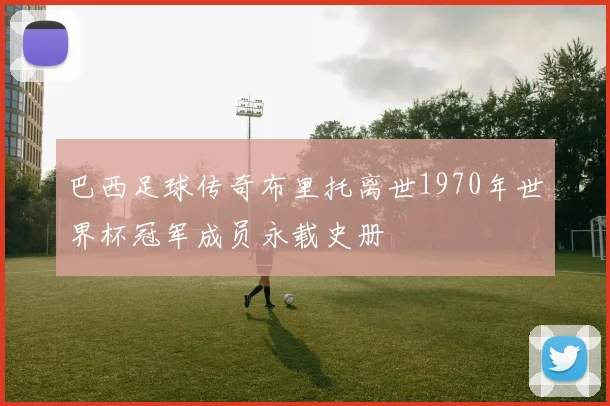 巴西足球传奇布里托离世1970年世界杯冠军成员永载史册