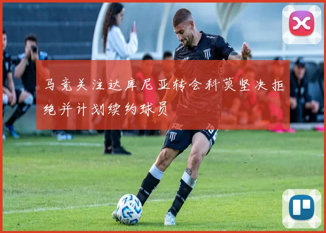 马竞关注达库尼亚转会科莫坚决拒绝并计划续约球员