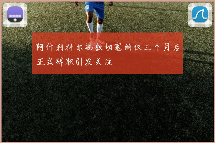 阿什利科尔执教切塞纳仅三个月后正式辞职引发关注