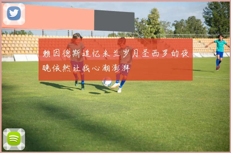 赖因德斯追忆米兰岁月圣西罗的夜晚依然让我心潮澎湃