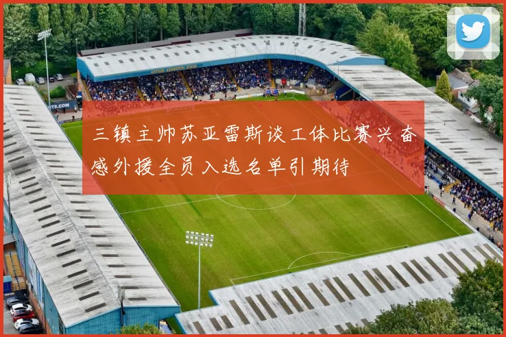 三镇主帅苏亚雷斯谈工体比赛兴奋感外援全员入选名单引期待