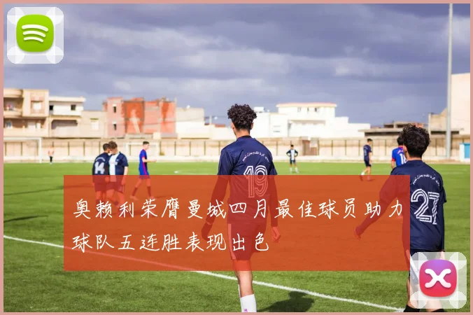 奥赖利荣膺曼城四月最佳球员助力球队五连胜表现出色