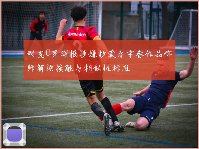 耐克C罗海报涉嫌抄袭李宇春作品律师解读接触与相似性标准