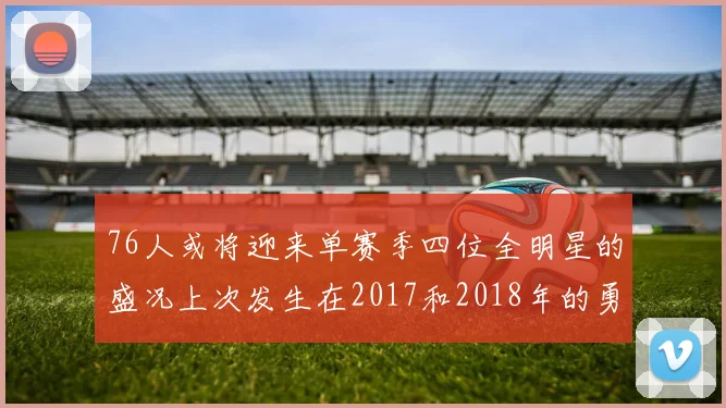 76人或将迎来单赛季四位全明星的盛况上次发生在2017和2018年的勇士队