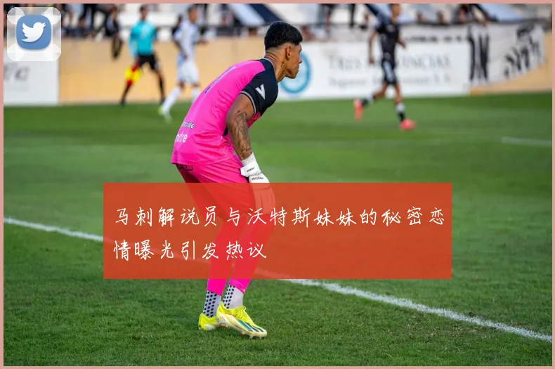 马刺解说员与沃特斯妹妹的秘密恋情曝光引发热议