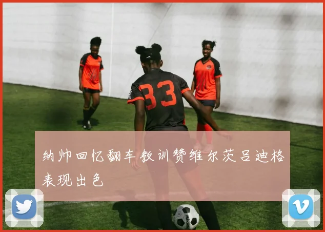 纳帅回忆翻车教训赞维尔茨吕迪格表现出色