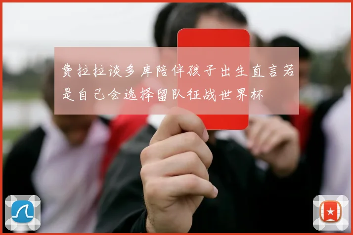 费拉拉谈多库陪伴孩子出生直言若是自己会选择留队征战世界杯
