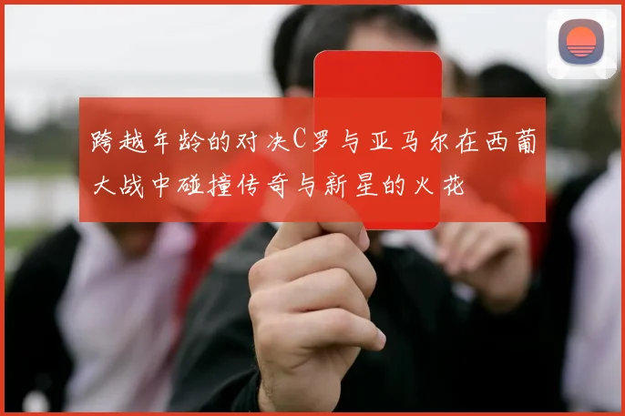跨越年龄的对决C罗与亚马尔在西葡大战中碰撞传奇与新星的火花