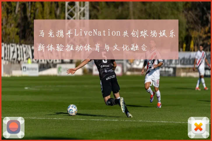 马竞携手LiveNation共创球场娱乐新体验推动体育与文化融合