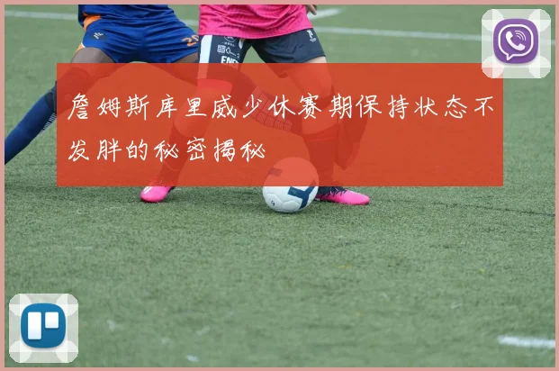 詹姆斯库里威少休赛期保持状态不发胖的秘密揭秘