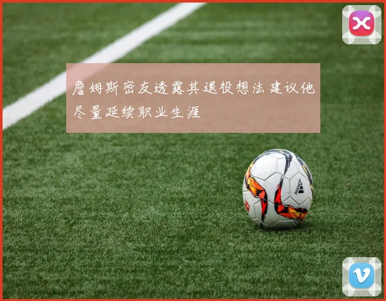 詹姆斯密友透露其退役想法建议他尽量延续职业生涯