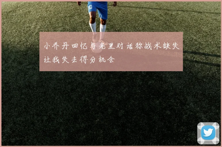 小乔丹回忆与老里对话称战术缺失让我失去得分机会