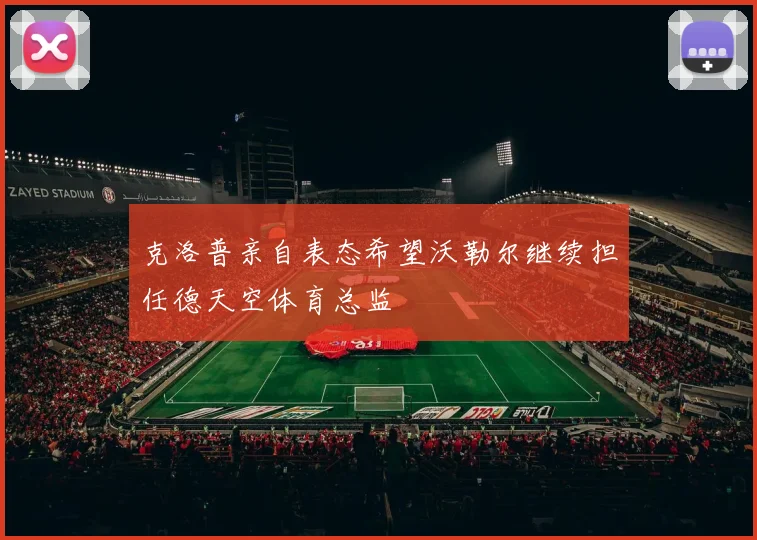 克洛普亲自表态希望沃勒尔继续担任德天空体育总监