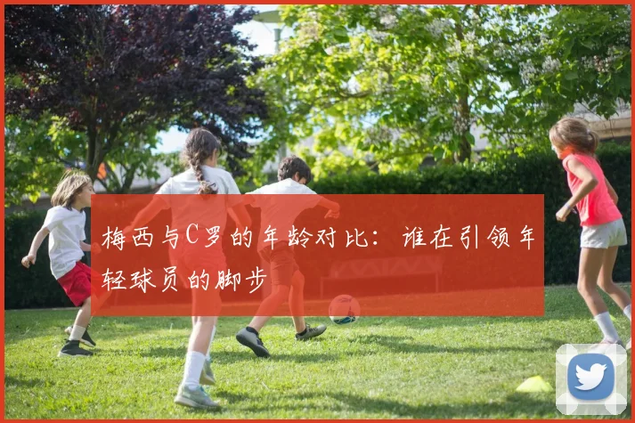 梅西与C罗的年龄对比：谁在引领年轻球员的脚步