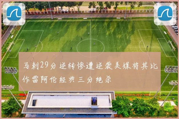 马刺29分逆转惨遭逆袭美媒将其比作雷阿伦经典三分绝杀