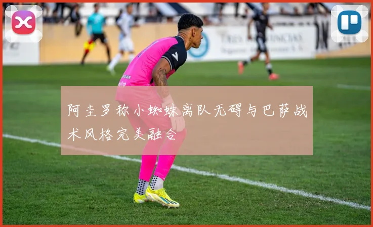 阿圭罗称小蜘蛛离队无碍与巴萨战术风格完美融合