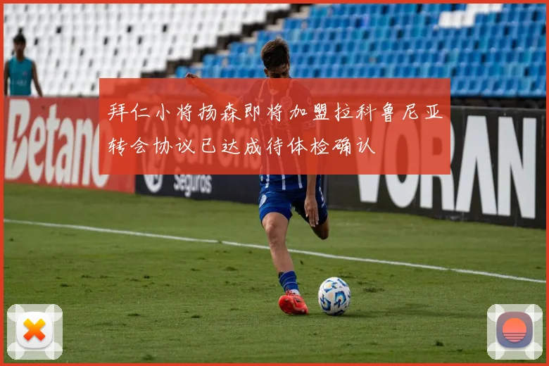 拜仁小将扬森即将加盟拉科鲁尼亚转会协议已达成待体检确认